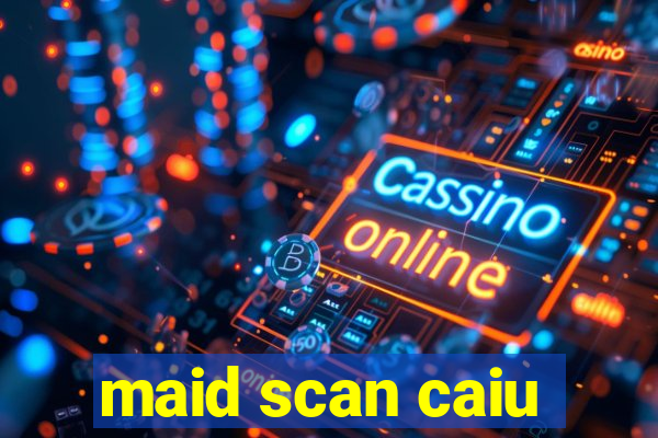 maid scan caiu